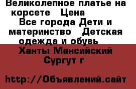 Великолепное платье на корсете › Цена ­ 1 700 - Все города Дети и материнство » Детская одежда и обувь   . Ханты-Мансийский,Сургут г.